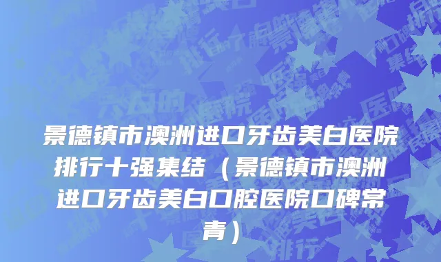 景德镇市澳洲进口牙齿美白医院排行十强集结（景德镇市澳洲进口牙齿美白口腔医院口碑常青）