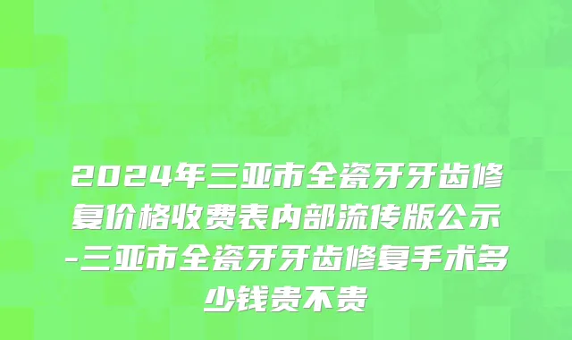 2024年三亚市全瓷牙牙齿修复价格收费表内部流传版公示-三亚市全瓷牙牙齿修复手术多少钱贵不贵