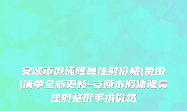 安顺市假体隆鼻注射价格(费用)清单全新更新-安顺市假体隆鼻注射整形手术价格