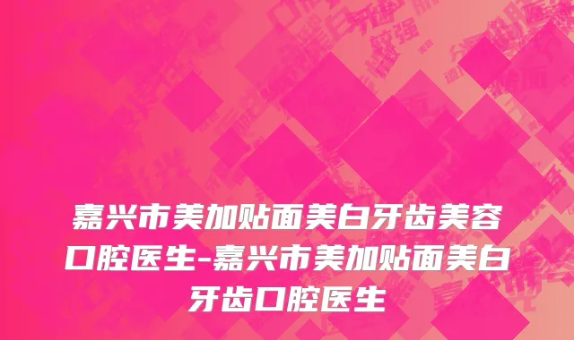 嘉兴市美加贴面美白牙齿美容口腔医生-嘉兴市美加贴面美白牙齿口腔医生