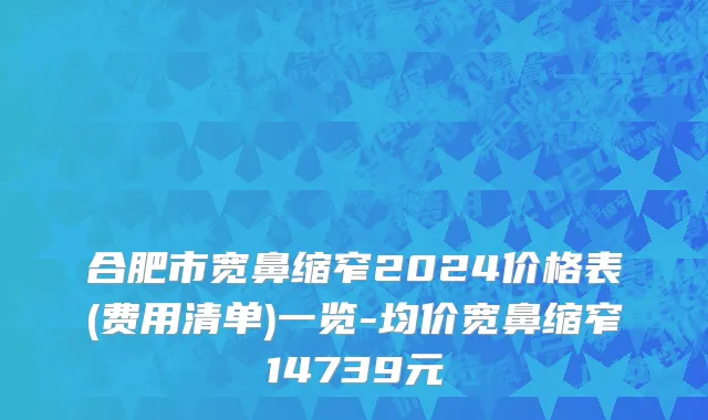 合肥市宽鼻缩窄2024价格表(费用清单)一览-均价宽鼻缩窄14739元