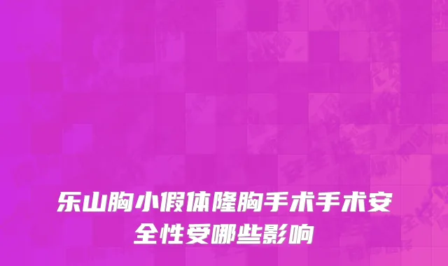 乐山胸小假体隆胸手术手术安全性受哪些影响