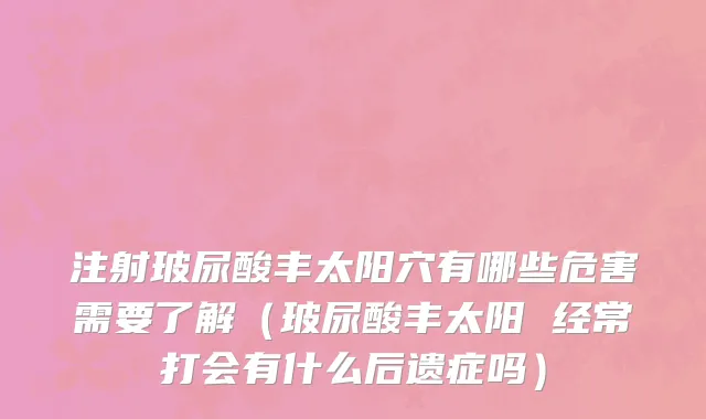 注射玻尿酸丰太阳穴有哪些危害需要了解（玻尿酸丰太阳 经常打会有什么后遗症吗）
