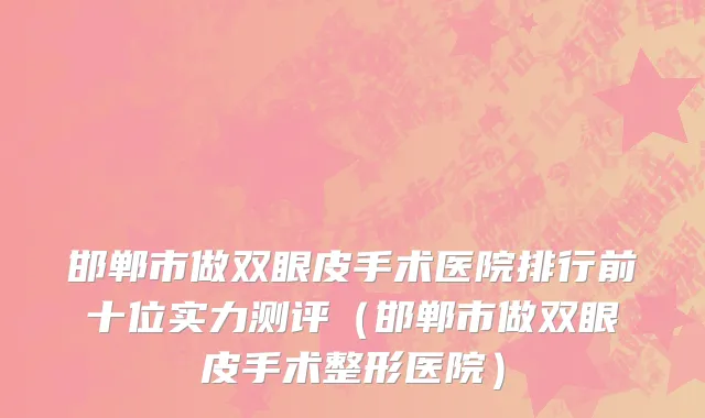 邯郸市做双眼皮手术医院排行前十位实力测评（邯郸市做双眼皮手术整形医院）