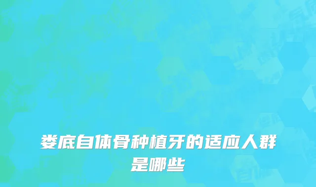 娄底自体骨种植牙的适应人群是哪些