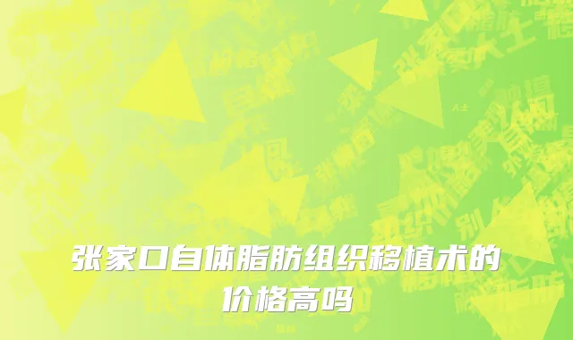 张家口自体脂肪组织移植术的价格高吗