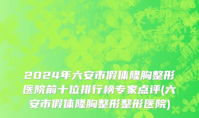 2024年六安市假体隆胸整形医院前十位排行榜专家点评(六安市假体隆胸整形整形医院)