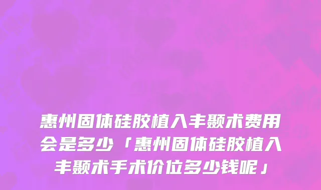 惠州固体硅胶植入丰颞术费用会是多少「惠州固体硅胶植入丰颞术手术价位多少钱呢」