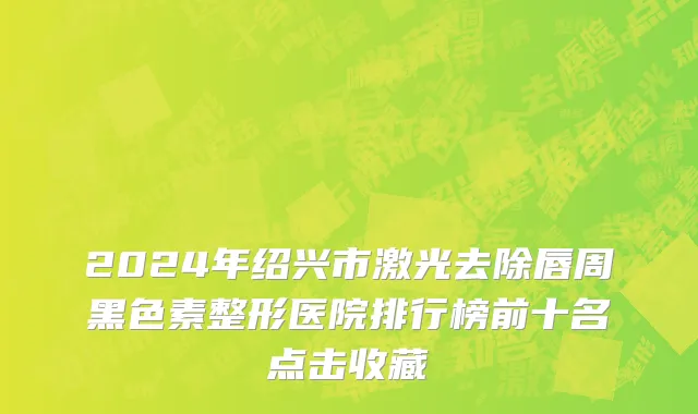 2024年绍兴市激光去除唇周黑色素整形医院排行榜前十名点击收藏
