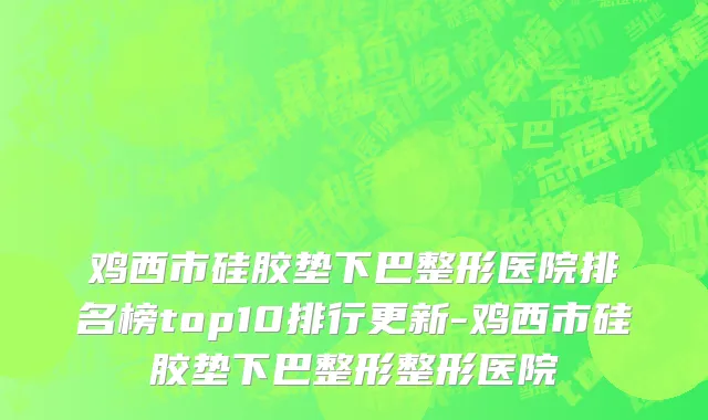 鸡西市硅胶垫下巴整形医院排名榜top10排行更新-鸡西市硅胶垫下巴整形整形医院