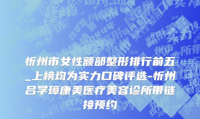 忻州市女性额部整形排行前五_上榜均为实力口碑评选-忻州吕学璋康美医疗美容诊所带链接预约