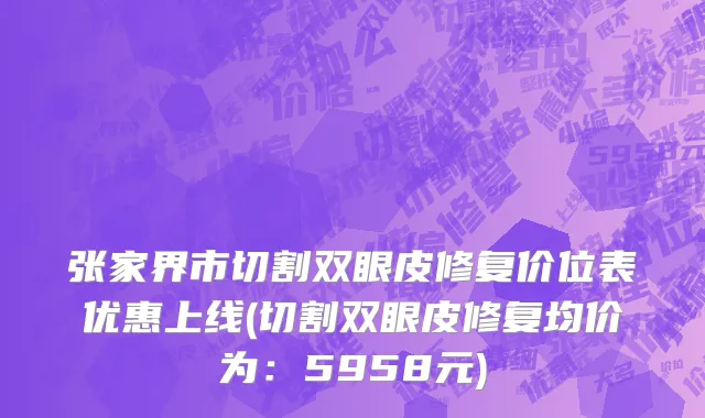 张家界市切割双眼皮修复价位表优惠上线(切割双眼皮修复均价为：5958元)