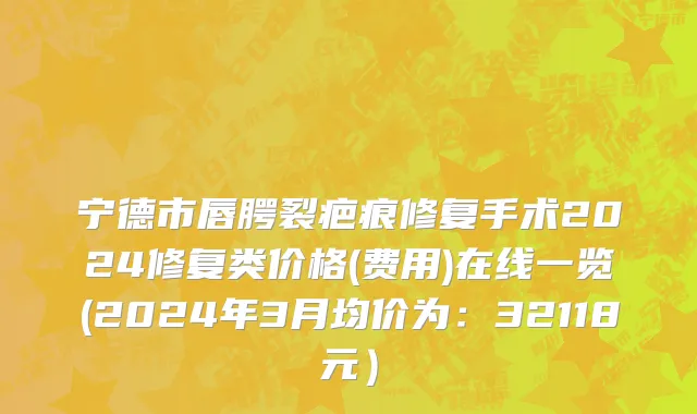宁德市唇腭裂疤痕修复手术2024修复类价格(费用)在线一览(2024年3月均价为：32118元）
