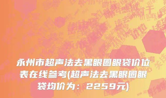 永州市超声法去黑眼圈眼袋价位表在线参考(超声法去黑眼圈眼袋均价为：2259元)