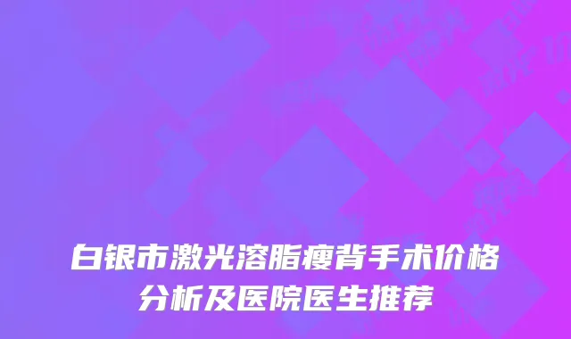 白银市激光溶脂瘦背手术价格分析及医院医生推荐
