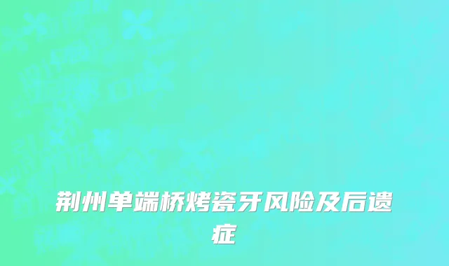 荆州单端桥烤瓷牙风险及后遗症