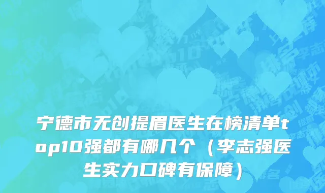 宁德市无创提眉医生在榜清单top10强都有哪几个（李志强医生实力口碑有保障）