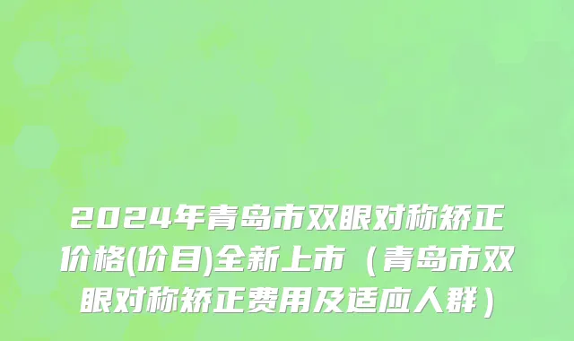 2024年青岛市双眼对称矫正价格(价目)全新上市（青岛市双眼对称矫正费用及适应人群）