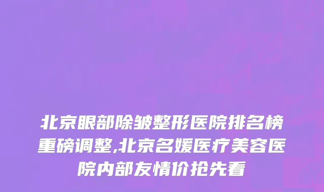 北京眼部除皱整形医院排名榜重磅调整,北京名媛医疗美容医院内部友情价抢先看