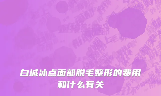 白城冰点面部脱毛整形的费用和什么有关