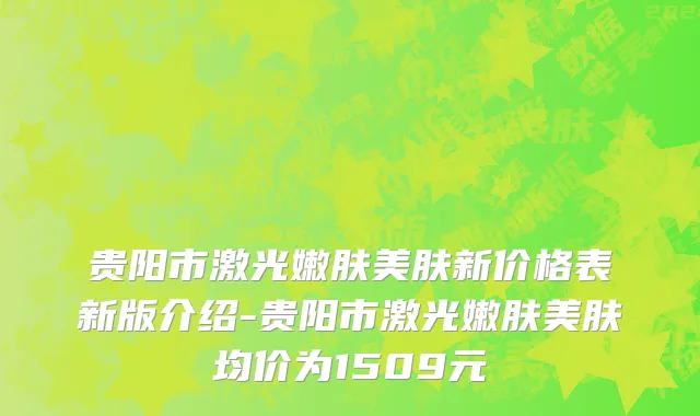 贵阳市激光嫩肤美肤新价格表新版介绍-贵阳市激光嫩肤美肤均价为1509元