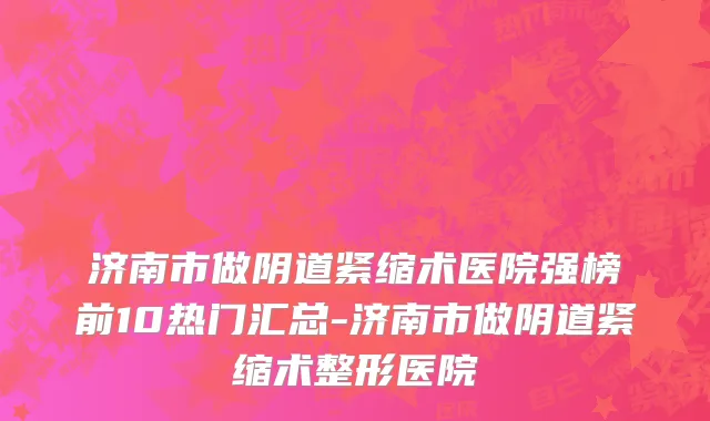 济南市做阴道紧缩术医院强榜前10热门汇总-济南市做阴道紧缩术整形医院