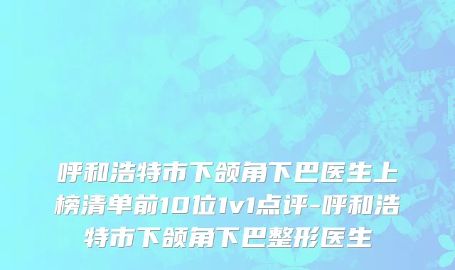呼和浩特市下颌角下巴医生上榜清单前10位1v1点评-呼和浩特市下颌角下巴整形医生