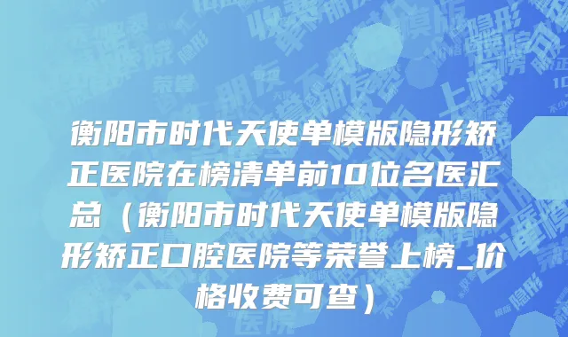 衡阳市时代天使单模版隐形矫正医院在榜清单前10位名医汇总（衡阳市时代天使单模版隐形矫正口腔医院等荣誉上榜_价格收费可查）