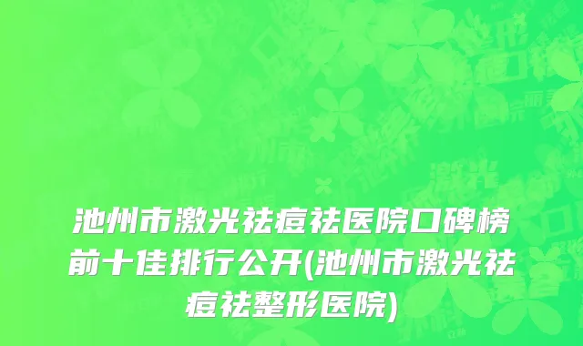 池州市激光祛痘祛医院口碑榜前十佳排行公开(池州市激光祛痘祛整形医院)