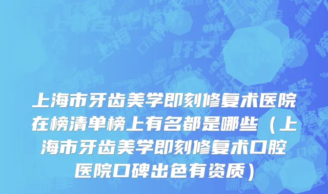 上海市牙齿美学即刻修复术医院在榜清单榜上有名都是哪些（上海市牙齿美学即刻修复术口腔医院口碑出色有资质）