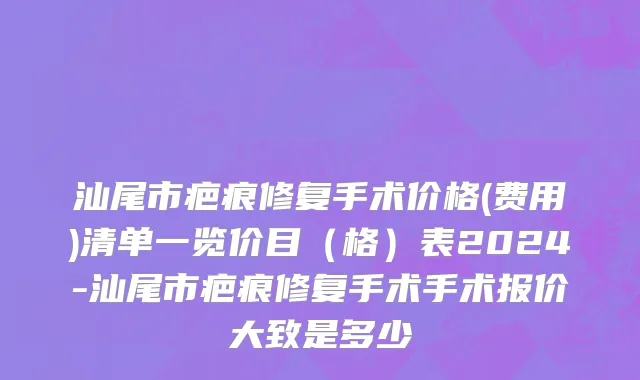 汕尾市疤痕修复手术价格(费用)清单一览价目（格）表2024-汕尾市疤痕修复手术手术报价大致是多少