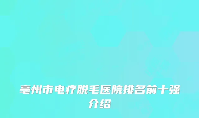 亳州市电疗脱毛医院排名前十强介绍