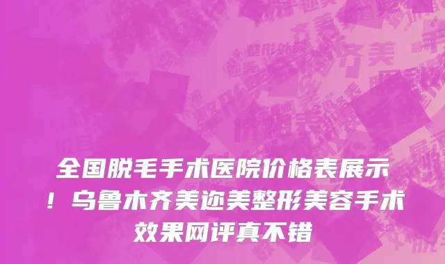 全国脱毛手术医院价格表展示！乌鲁木齐美迩美整形美容手术效果网评真不错