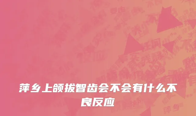 萍乡上颌拔智齿会不会有什么不良反应