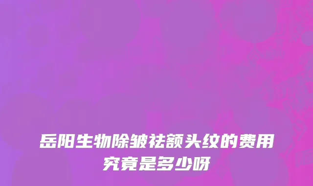 岳阳生物除皱祛额头纹的费用究竟是多少呀