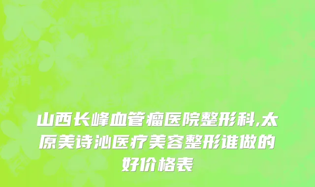 山西长峰血管瘤医院整形科,太原美诗沁医疗美容整形谁做的好价格表