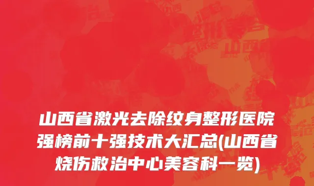 山西省激光去除纹身整形医院强榜前十强技术大汇总(山西省烧伤救治中心美容科一览)