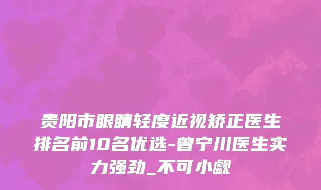 贵阳市眼睛轻度近视矫正医生排名前10名优选-曾宁川医生实力强劲_不可小觑