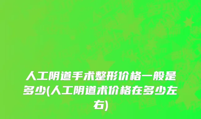 人工阴道手术整形价格一般是多少(人工阴道术价格在多少左右)