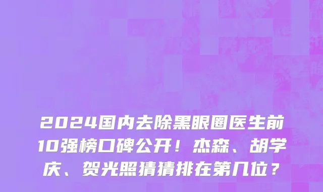 2024国内去除黑眼圈医生前10强榜口碑公开！杰森、胡学庆、贺光照猜猜排在第几位？
