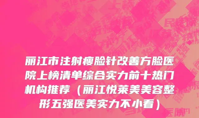 丽江市注射瘦脸针改善方脸医院上榜清单综合实力前十热门机构推荐（丽江悦莱美美容整形五强医美实力不小看）