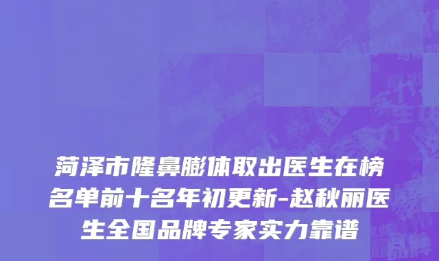 菏泽市隆鼻膨体取出医生在榜名单前十名年初更新-赵秋丽医生全国品牌专家实力靠谱