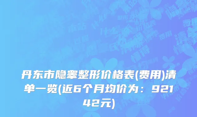 丹东市隐睾整形价格表(费用)清单一览(近6个月均价为：92142元)