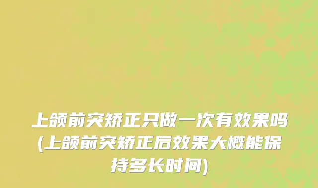 上颌前突矫正只做一次有效果吗(上颌前突矫正后效果大概能保持多长时间)