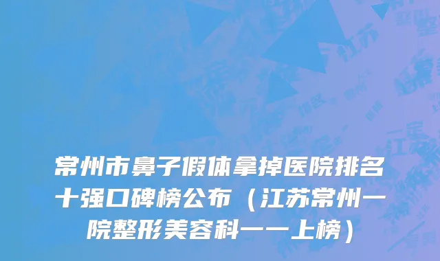常州市鼻子假体拿掉医院排名十强口碑榜公布（江苏常州一院整形美容科一一上榜）