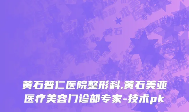 黄石普仁医院整形科,黄石美亚医疗美容门诊部专家-技术pk