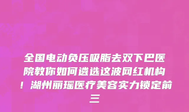 全国电动负压吸脂去双下巴医院教你如何遴选这波网红机构!湖州丽瑶医疗美容实力锁定前三