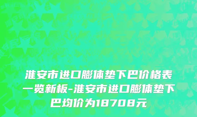淮安市进口膨体垫下巴价格表一览新板-淮安市进口膨体垫下巴均价为18708元