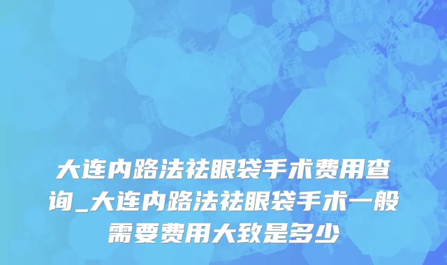 大连内路法祛眼袋手术费用查询_大连内路法祛眼袋手术一般需要费用大致是多少