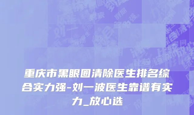 重庆市黑眼圈清除医生排名综合实力强-刘一波医生靠谱有实力_放心选